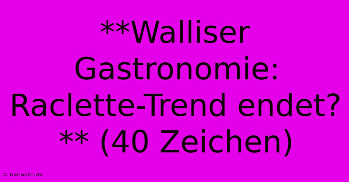 **Walliser Gastronomie: Raclette-Trend Endet?** (40 Zeichen)