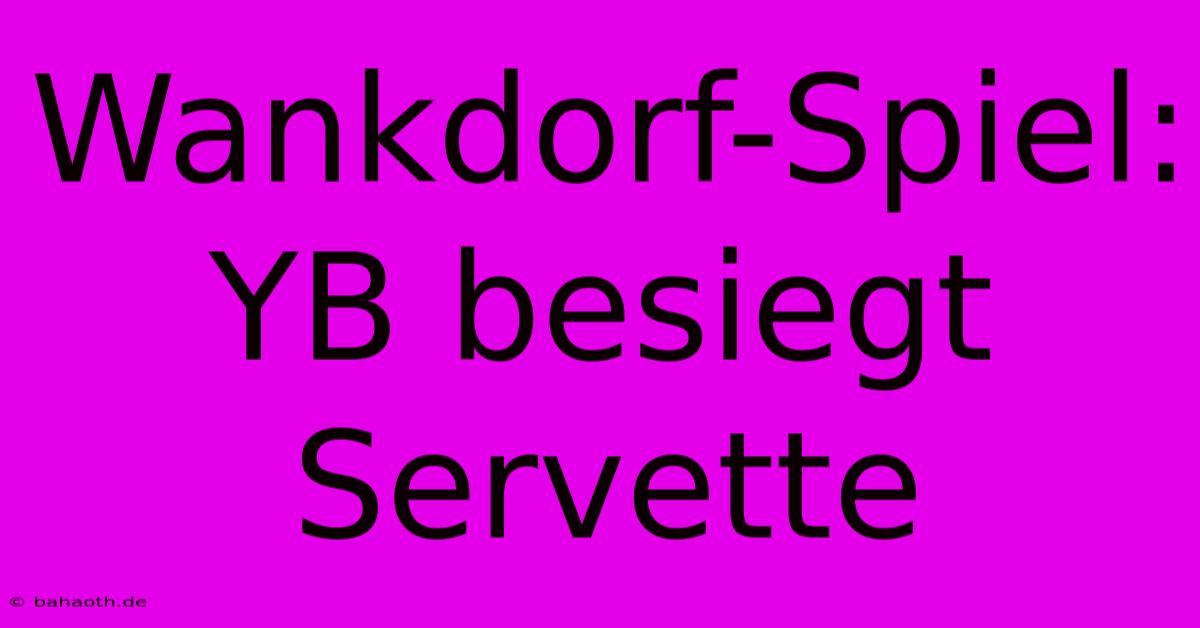 Wankdorf-Spiel: YB Besiegt Servette