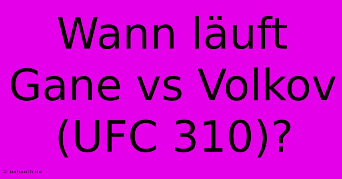 Wann Läuft Gane Vs Volkov (UFC 310)?