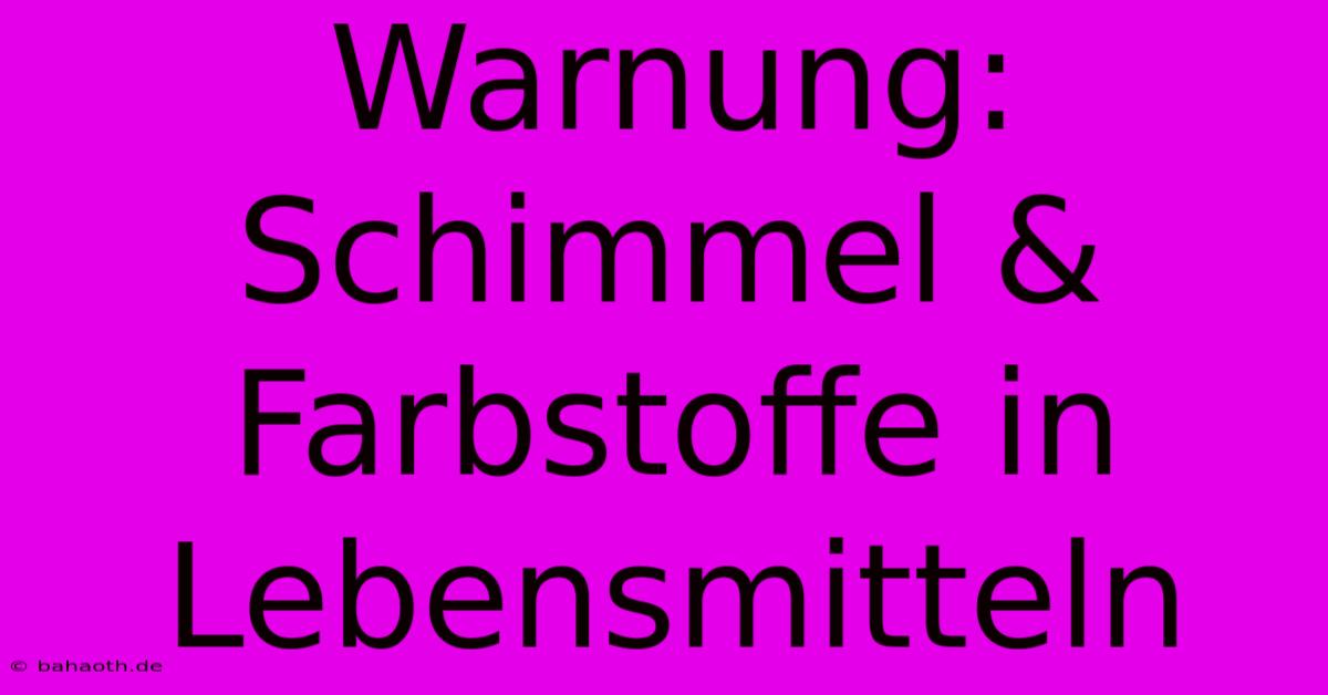 Warnung: Schimmel & Farbstoffe In Lebensmitteln