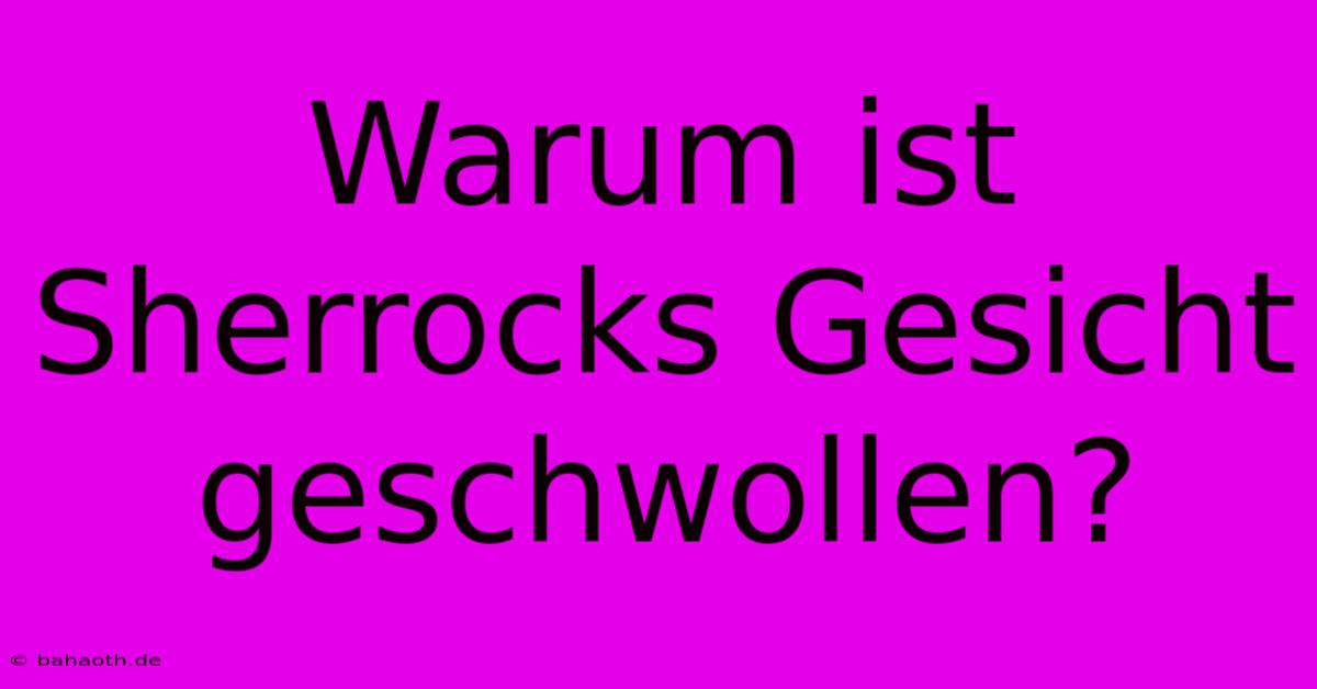 Warum Ist Sherrocks Gesicht Geschwollen?