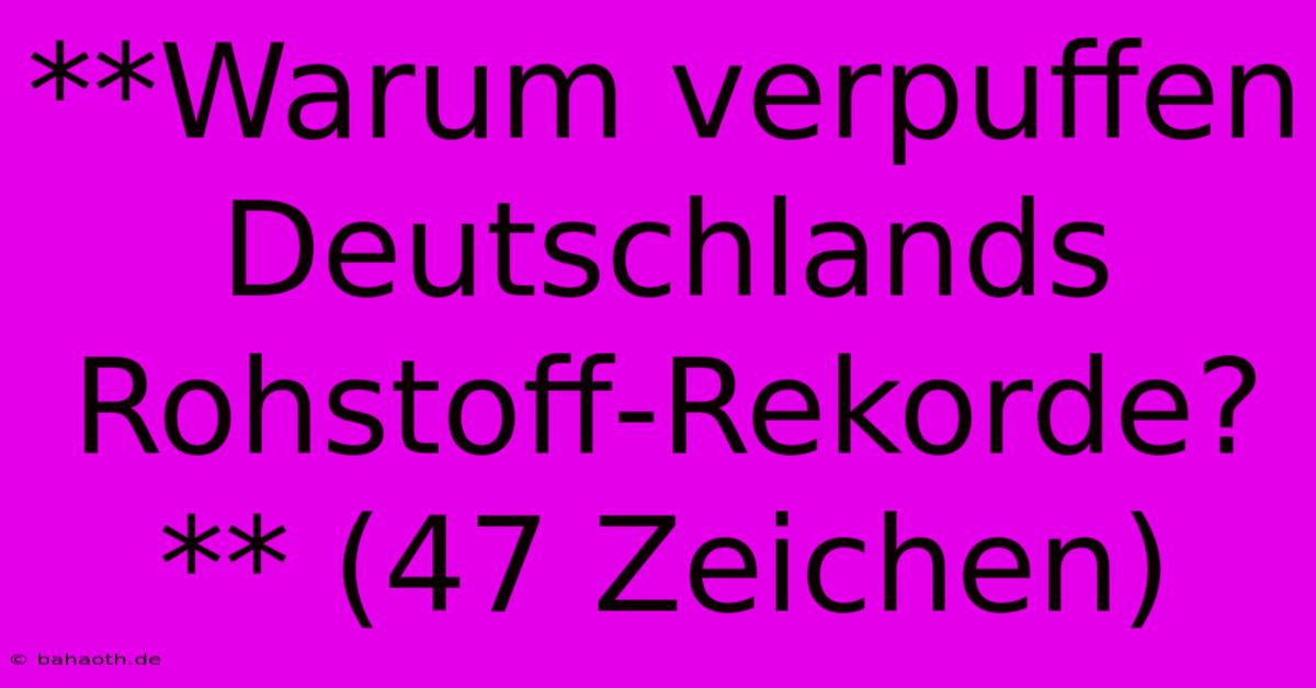 **Warum Verpuffen Deutschlands Rohstoff-Rekorde?** (47 Zeichen)