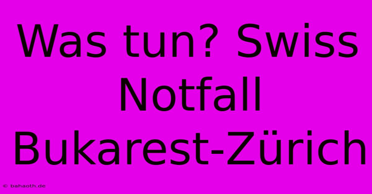 Was Tun? Swiss Notfall Bukarest-Zürich