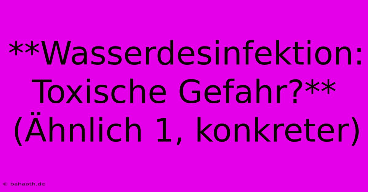 **Wasserdesinfektion: Toxische Gefahr?** (Ähnlich 1, Konkreter)