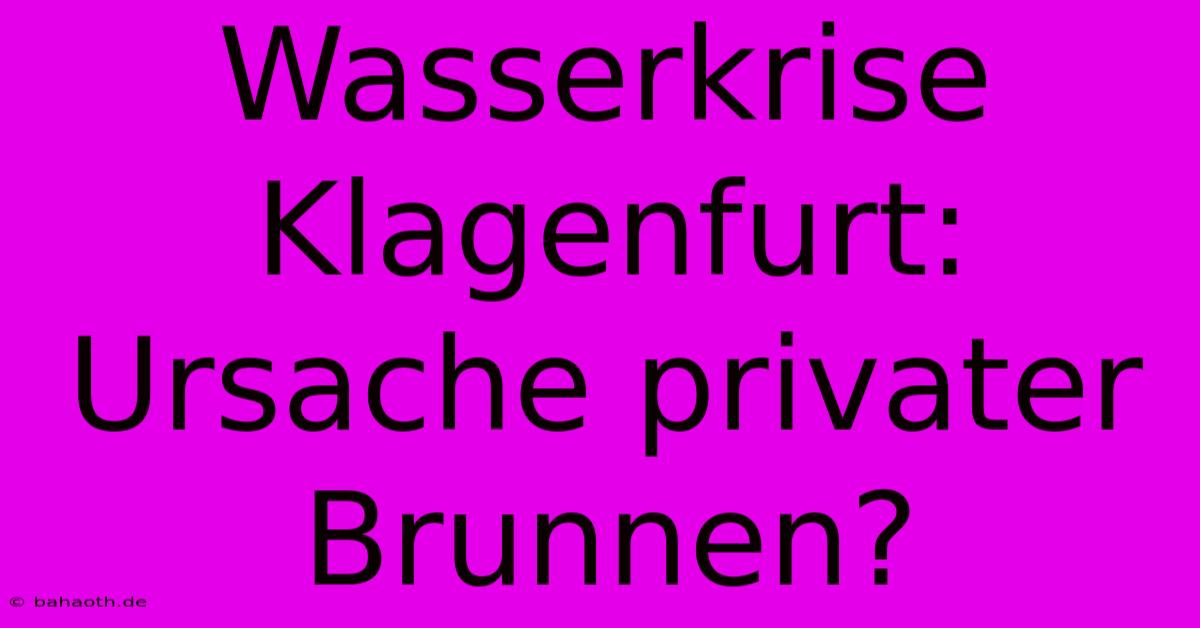 Wasserkrise Klagenfurt: Ursache Privater Brunnen?