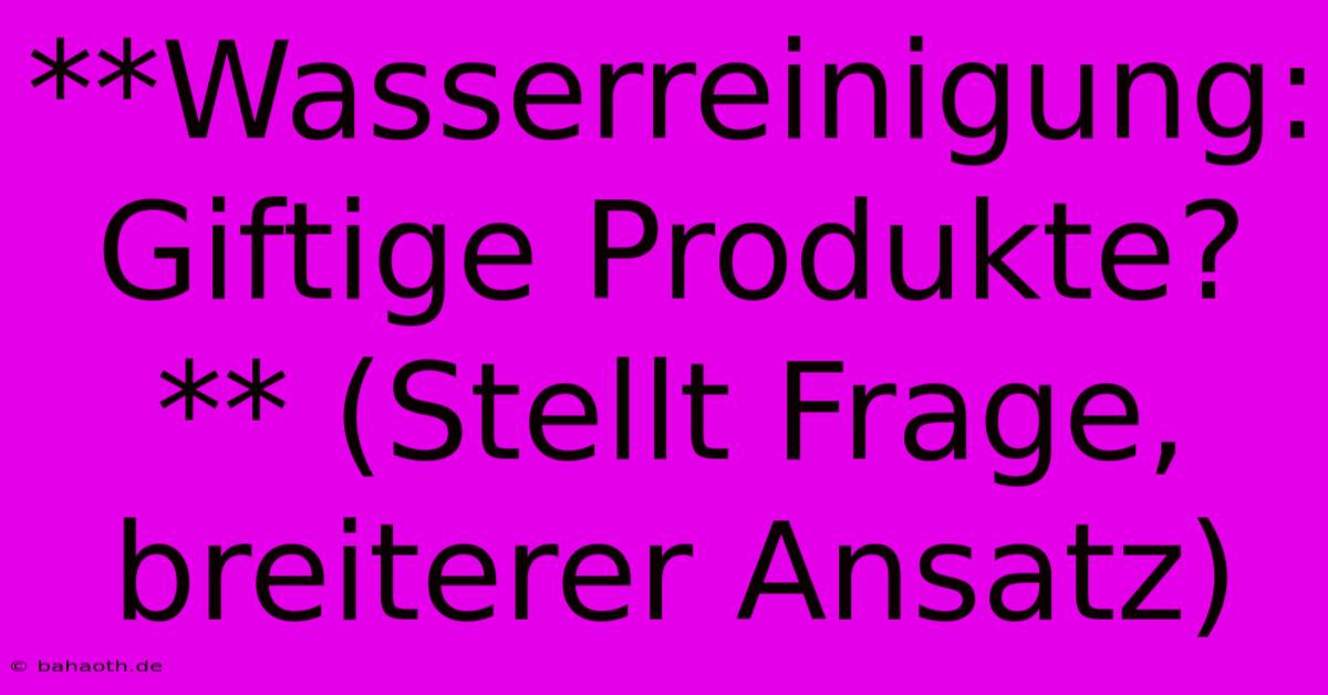 **Wasserreinigung: Giftige Produkte?** (Stellt Frage, Breiterer Ansatz)