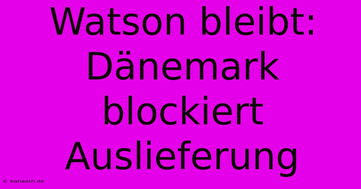 Watson Bleibt: Dänemark Blockiert Auslieferung