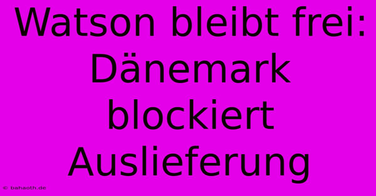 Watson Bleibt Frei: Dänemark Blockiert Auslieferung