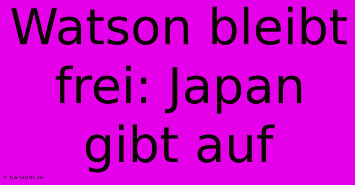 Watson Bleibt Frei: Japan Gibt Auf