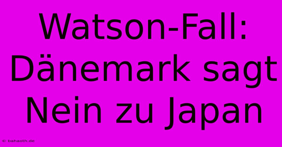 Watson-Fall: Dänemark Sagt Nein Zu Japan