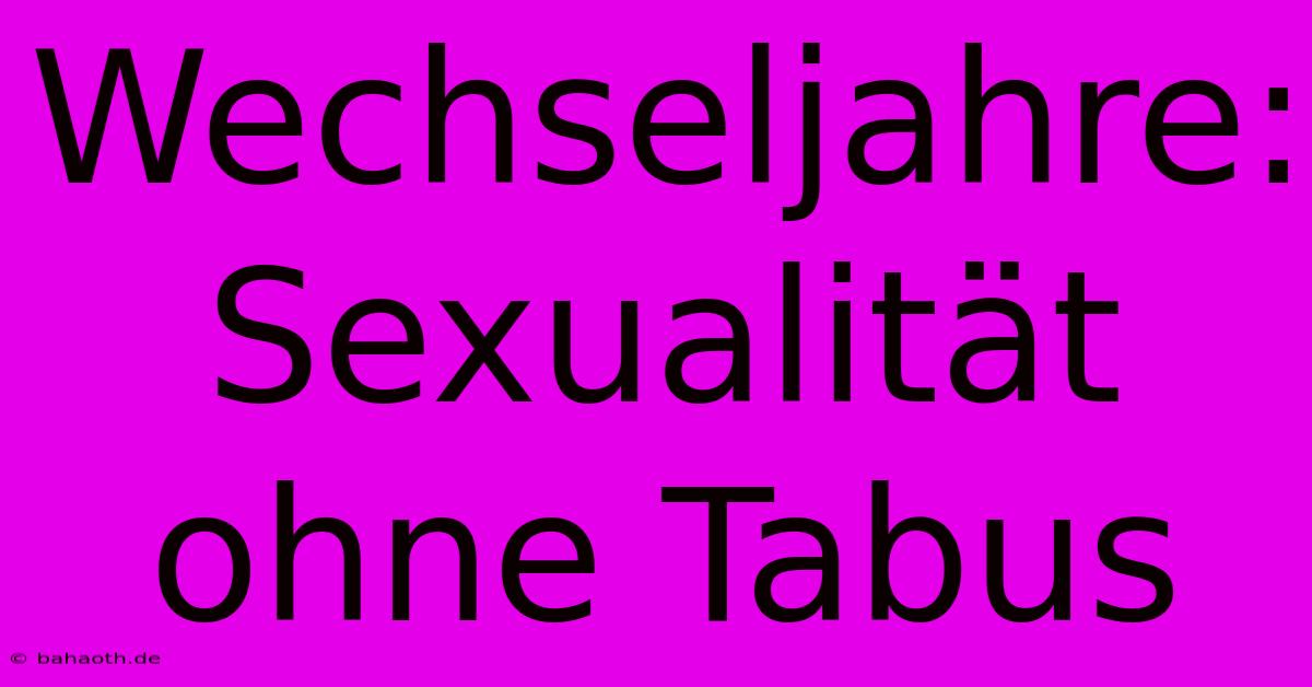 Wechseljahre:  Sexualität Ohne Tabus