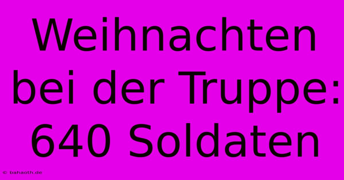 Weihnachten Bei Der Truppe: 640 Soldaten