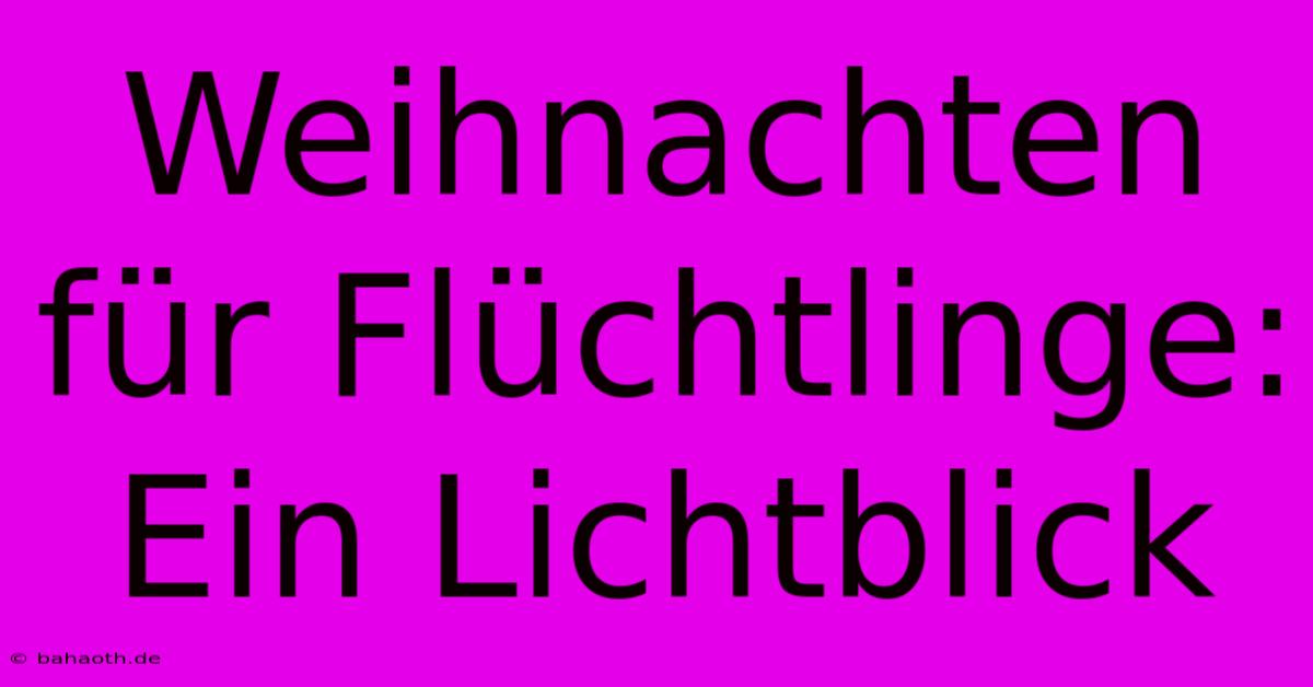 Weihnachten Für Flüchtlinge: Ein Lichtblick