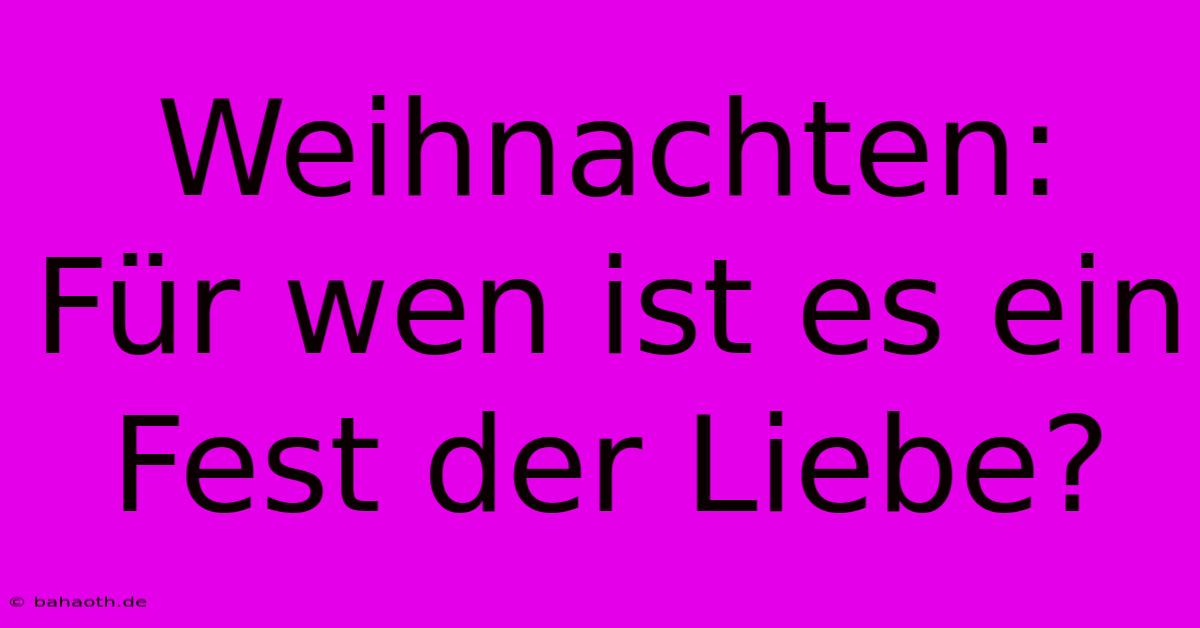 Weihnachten: Für Wen Ist Es Ein Fest Der Liebe?