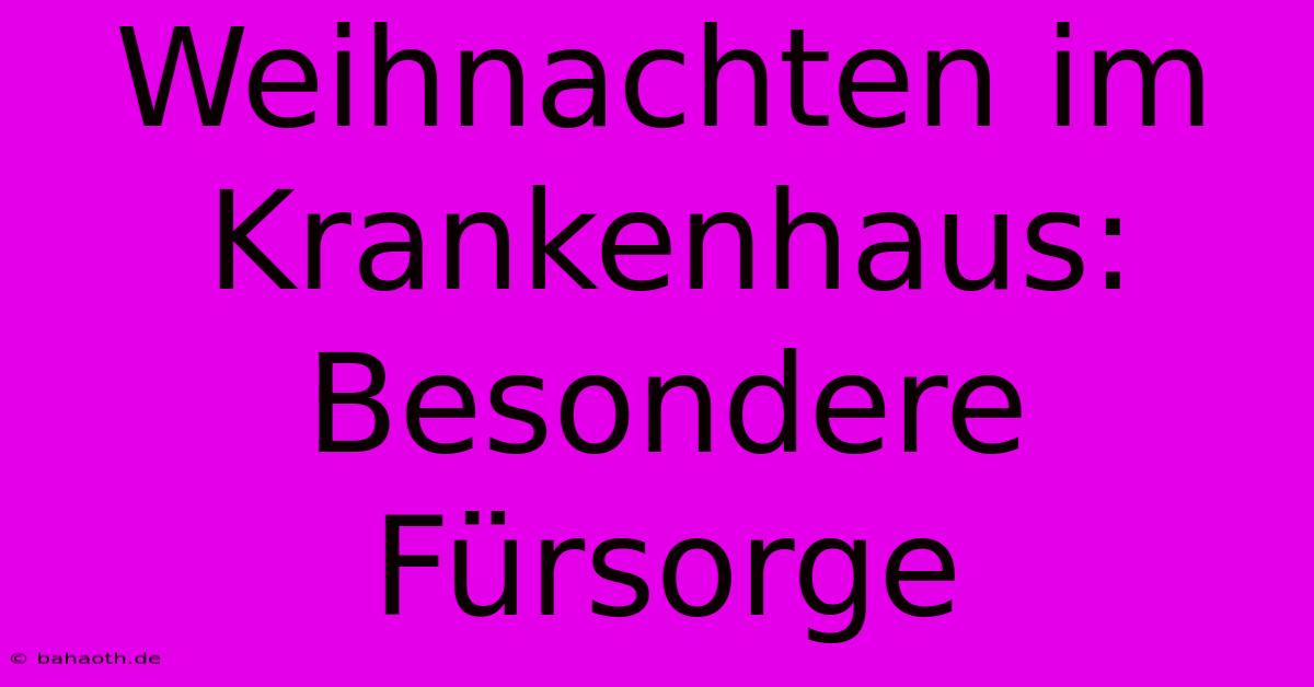 Weihnachten Im Krankenhaus:  Besondere Fürsorge