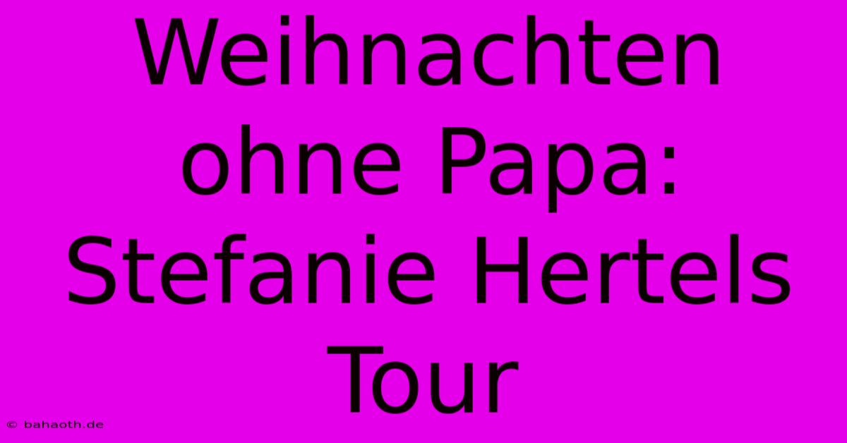 Weihnachten Ohne Papa: Stefanie Hertels Tour