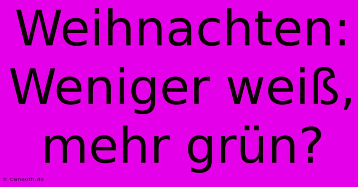 Weihnachten: Weniger Weiß, Mehr Grün?