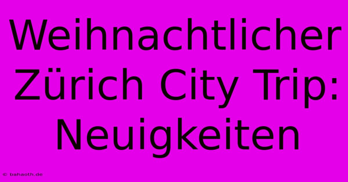 Weihnachtlicher Zürich City Trip: Neuigkeiten