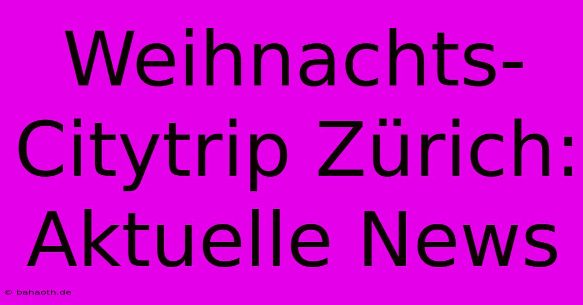 Weihnachts-Citytrip Zürich: Aktuelle News