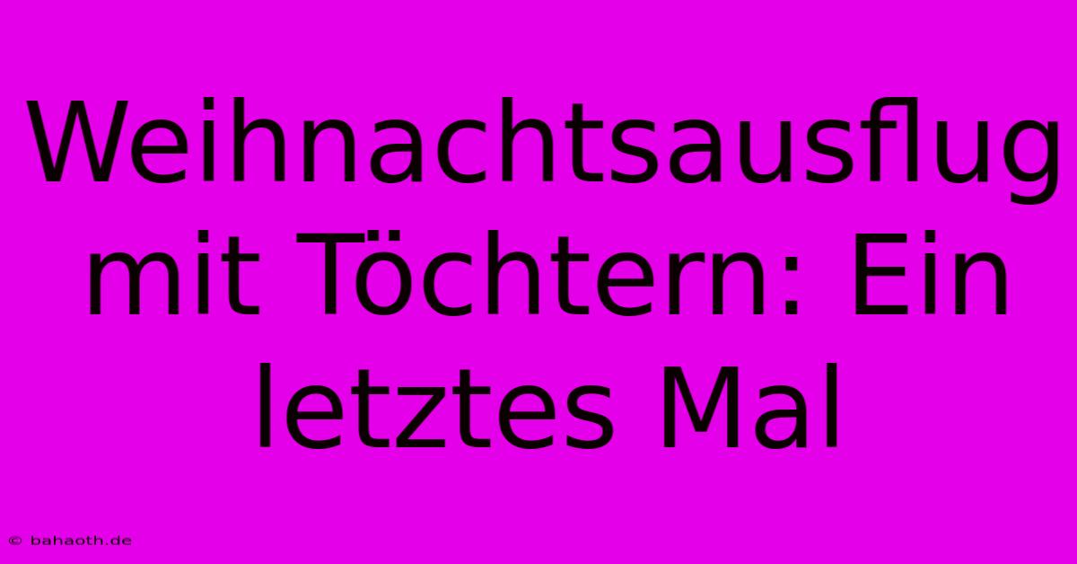 Weihnachtsausflug Mit Töchtern: Ein Letztes Mal