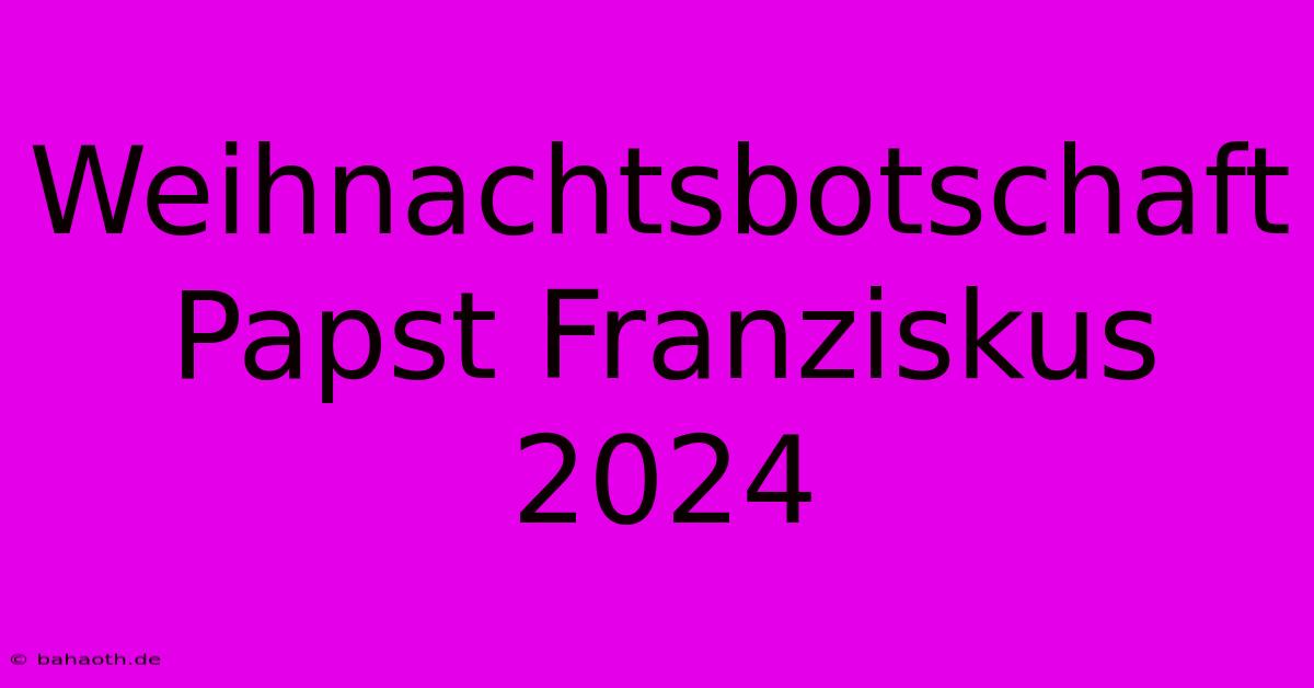 Weihnachtsbotschaft Papst Franziskus 2024