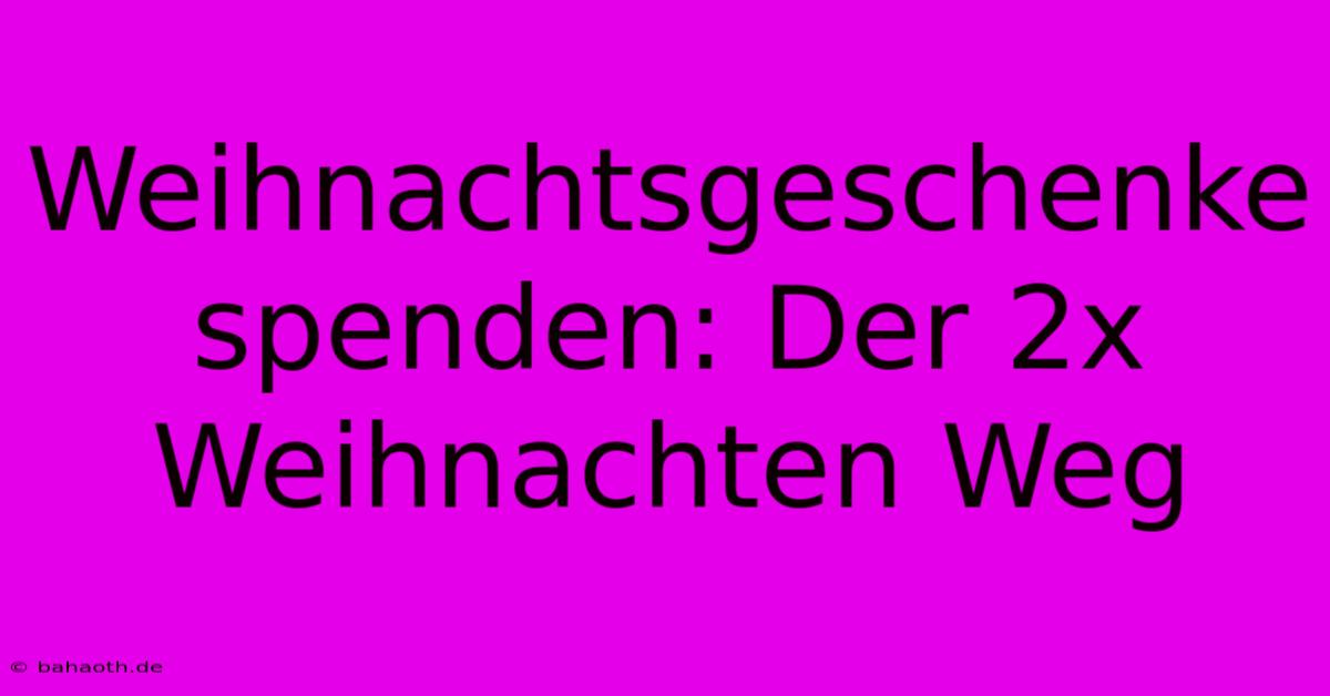 Weihnachtsgeschenke Spenden: Der 2x Weihnachten Weg