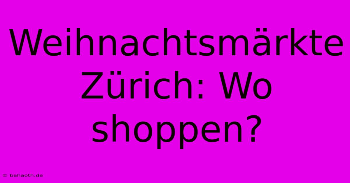 Weihnachtsmärkte Zürich: Wo Shoppen?