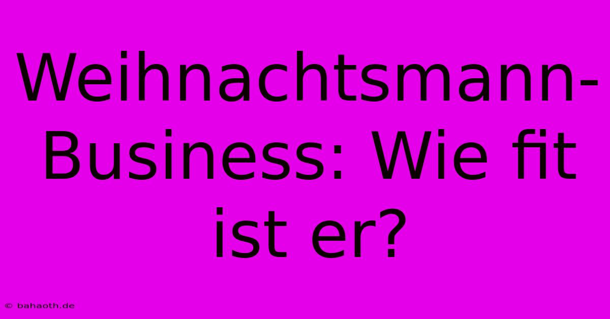 Weihnachtsmann-Business: Wie Fit Ist Er?