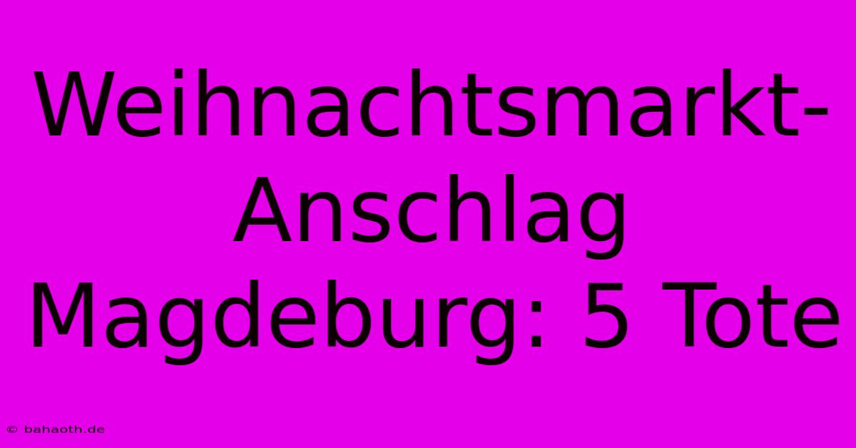 Weihnachtsmarkt-Anschlag Magdeburg: 5 Tote