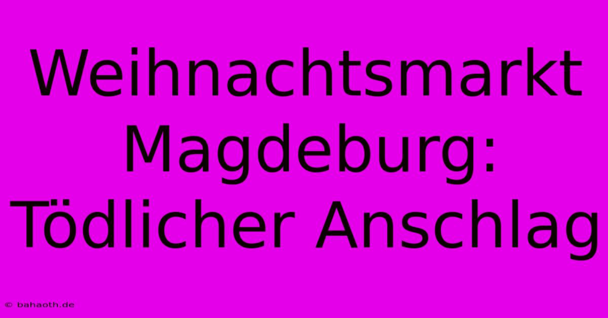 Weihnachtsmarkt Magdeburg: Tödlicher Anschlag