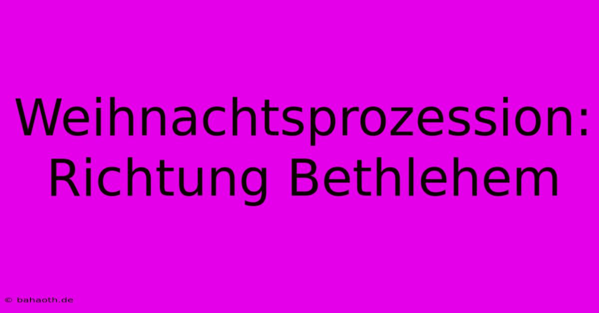 Weihnachtsprozession: Richtung Bethlehem