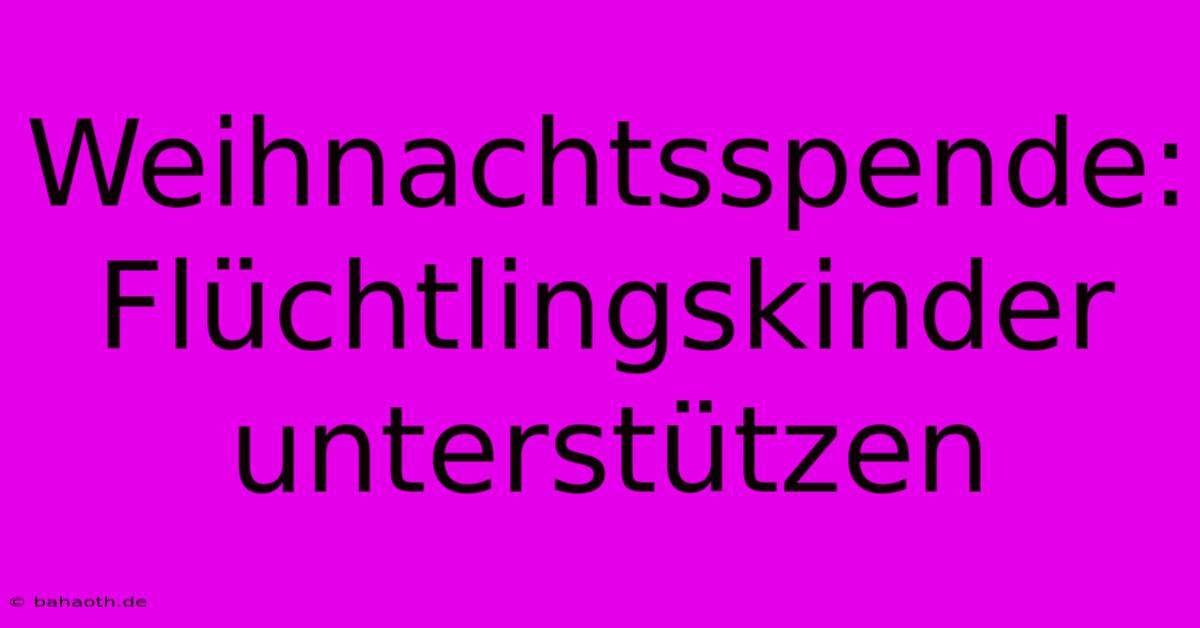 Weihnachtsspende:  Flüchtlingskinder Unterstützen