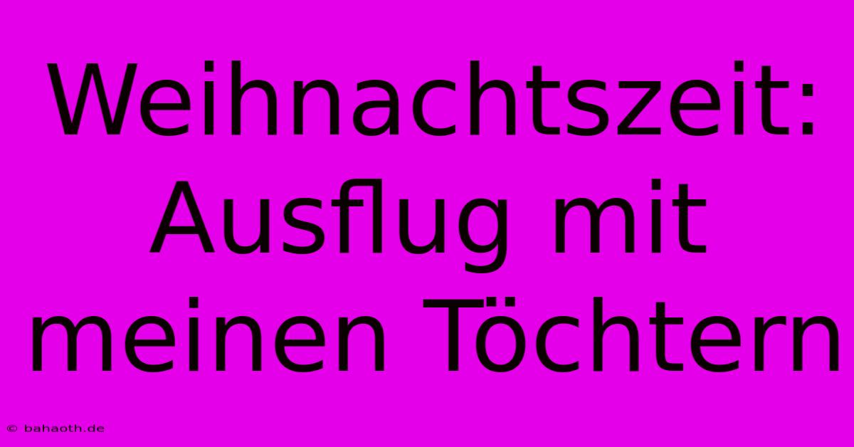 Weihnachtszeit: Ausflug Mit Meinen Töchtern