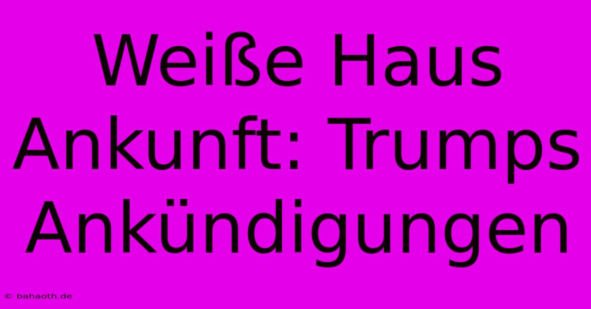 Weiße Haus Ankunft: Trumps Ankündigungen