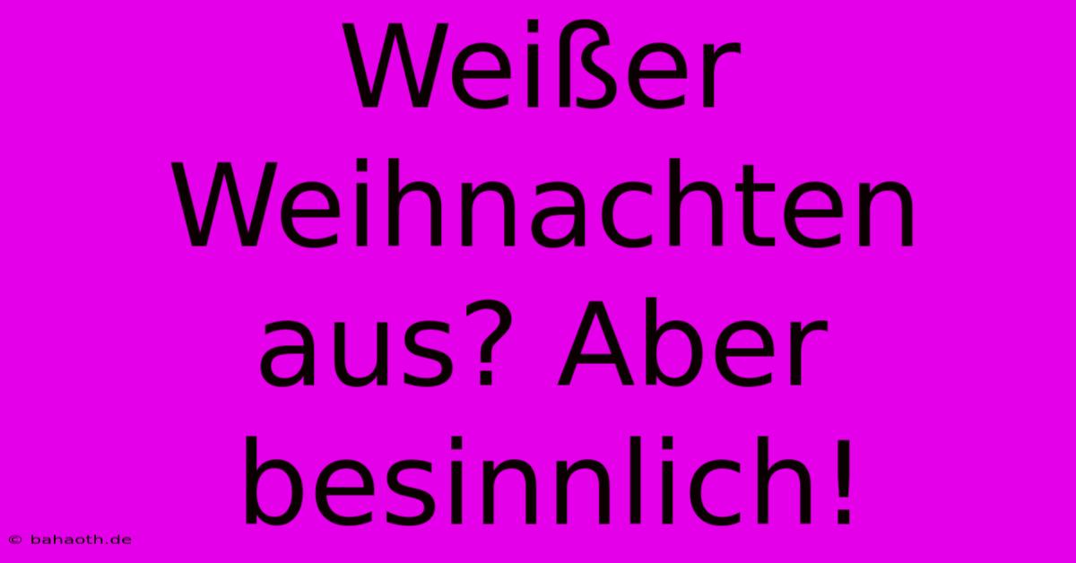 Weißer Weihnachten Aus? Aber Besinnlich!