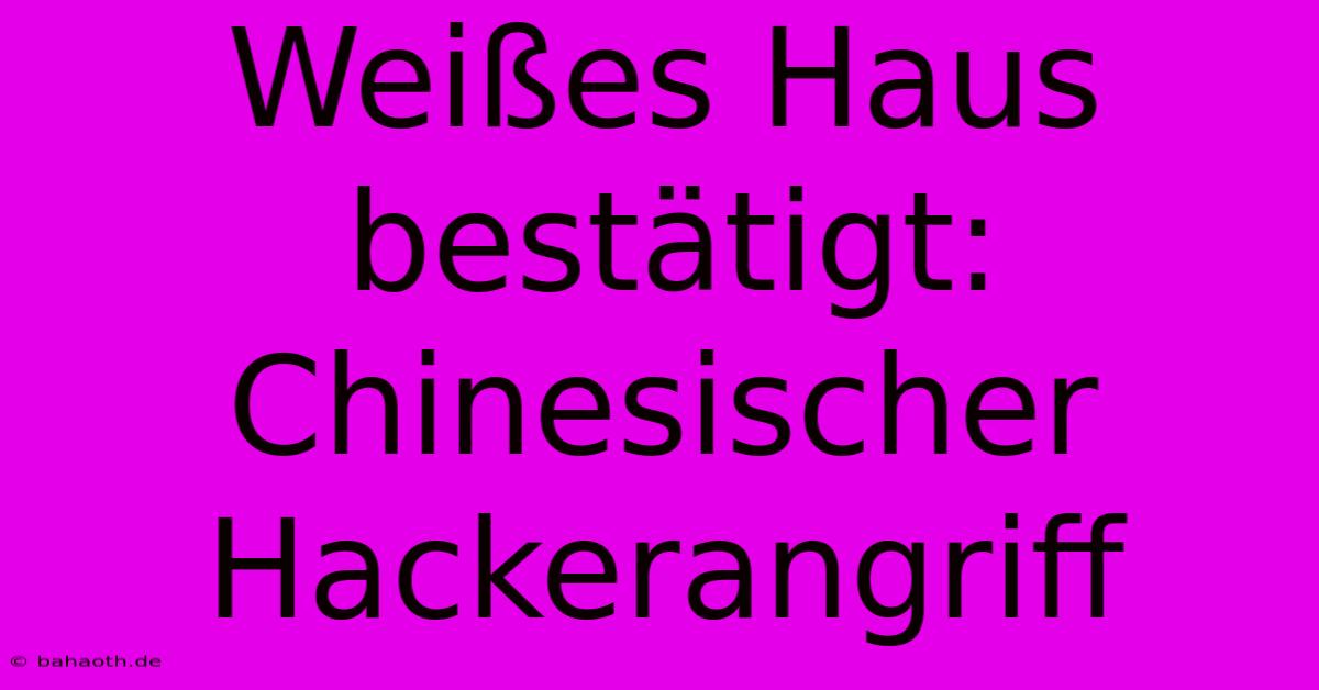 Weißes Haus Bestätigt: Chinesischer Hackerangriff