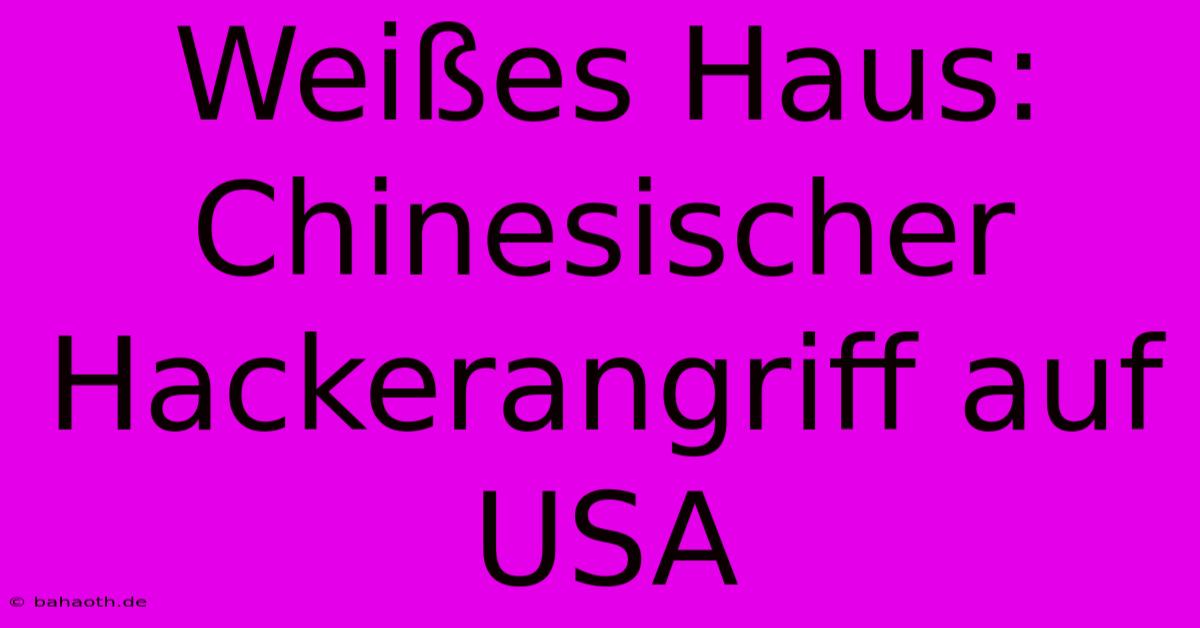 Weißes Haus: Chinesischer Hackerangriff Auf USA