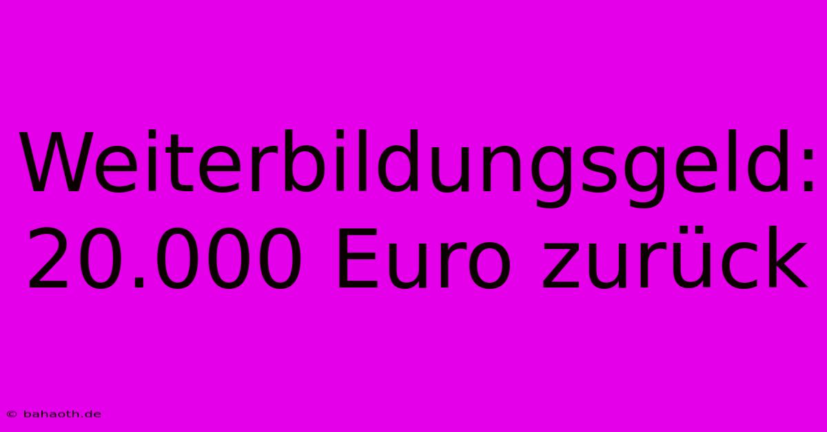 Weiterbildungsgeld: 20.000 Euro Zurück