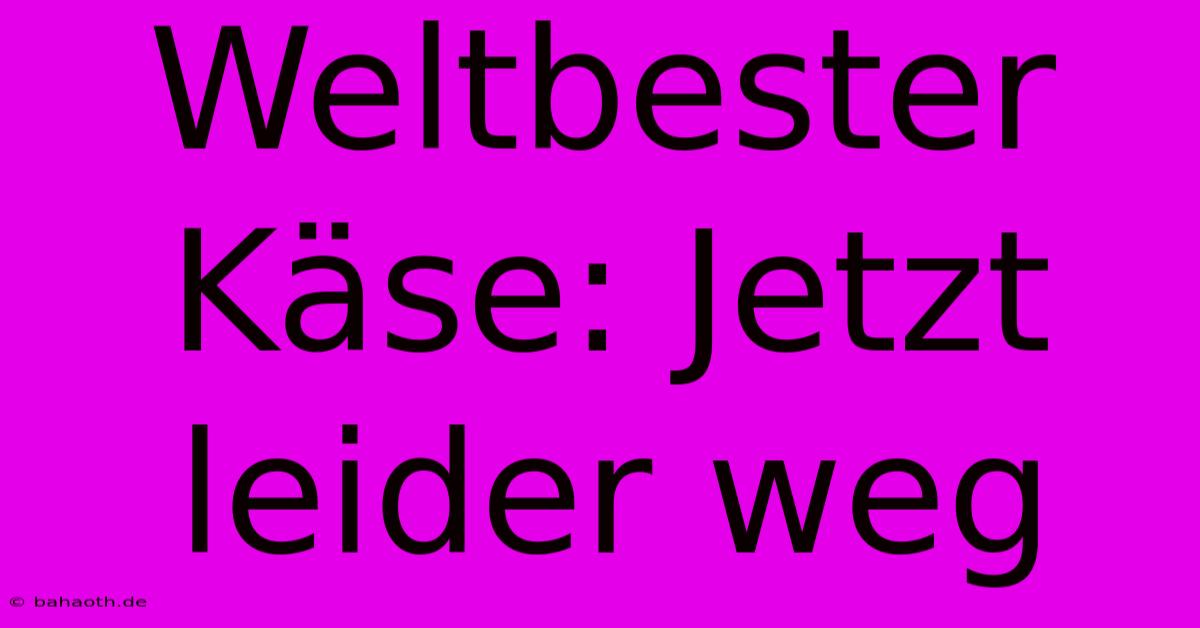 Weltbester Käse: Jetzt Leider Weg