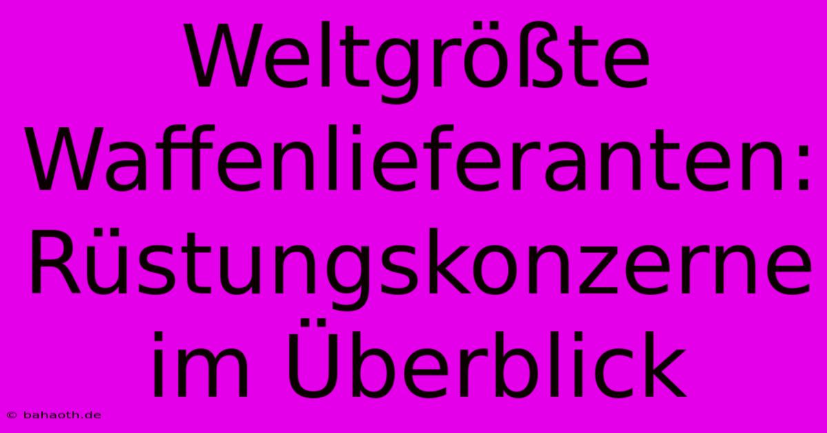 Weltgrößte Waffenlieferanten: Rüstungskonzerne Im Überblick