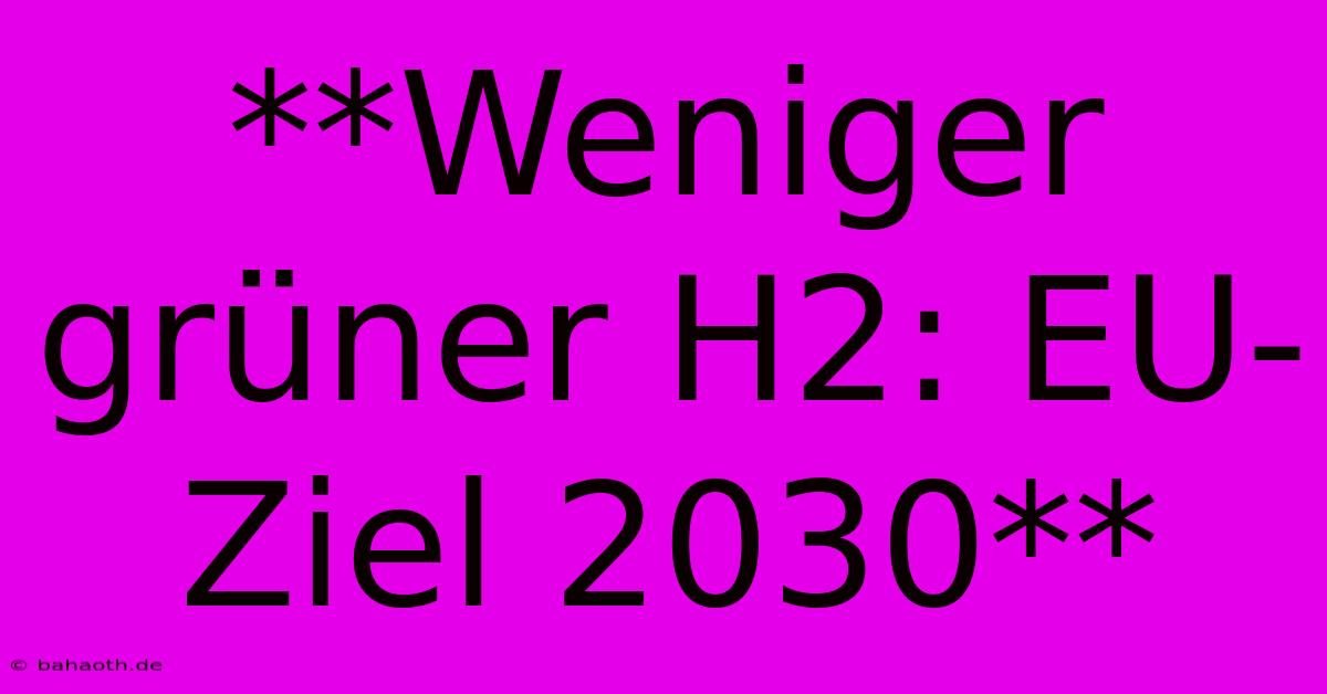 **Weniger Grüner H2: EU-Ziel 2030**