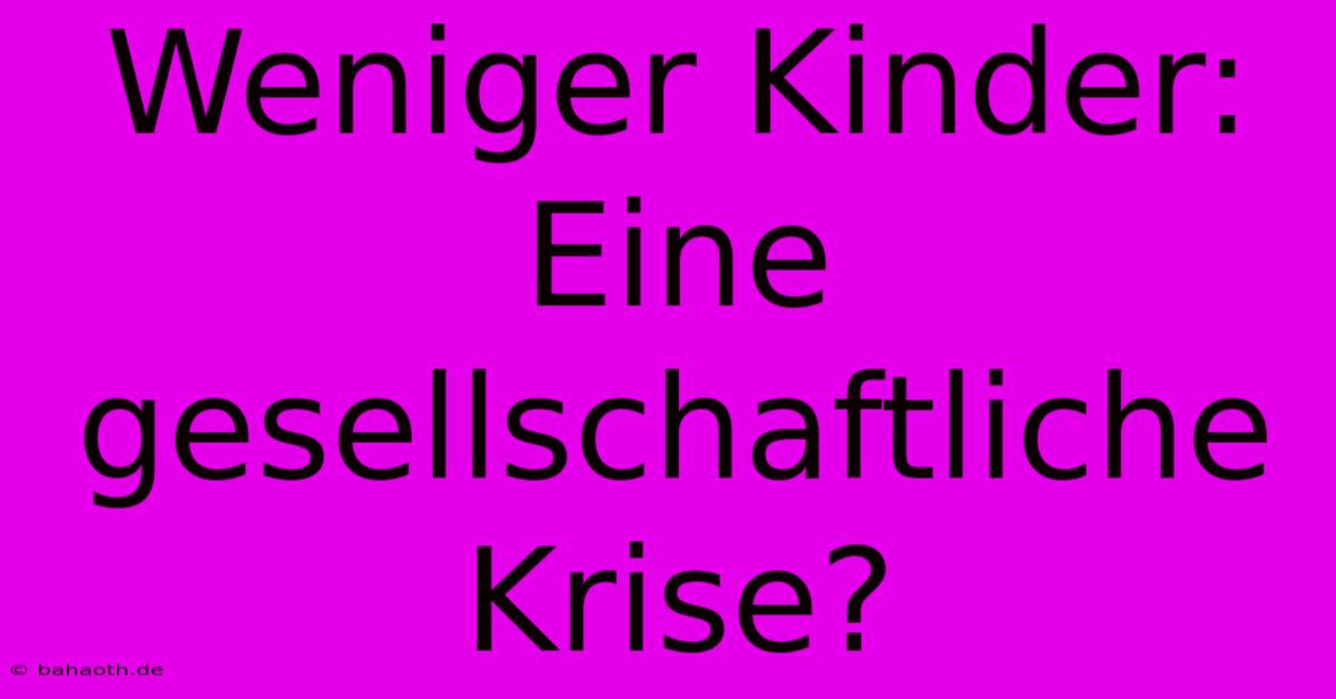 Weniger Kinder:  Eine Gesellschaftliche Krise?