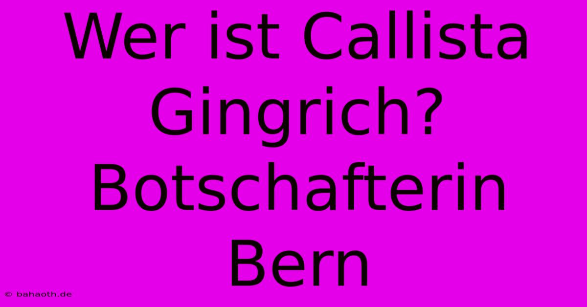 Wer Ist Callista Gingrich? Botschafterin Bern