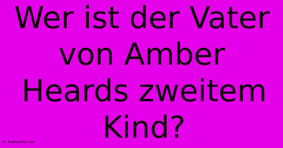 Wer Ist Der Vater Von Amber Heards Zweitem Kind?