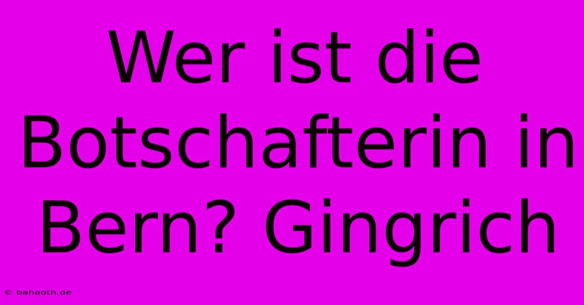 Wer Ist Die Botschafterin In Bern? Gingrich