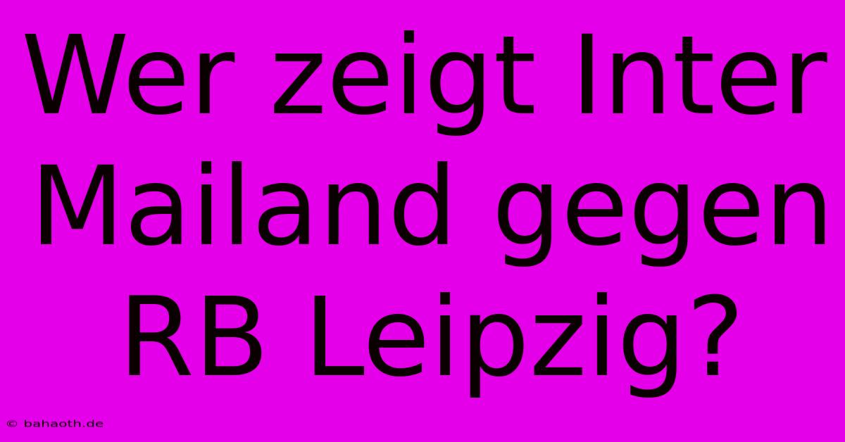 Wer Zeigt Inter Mailand Gegen RB Leipzig?