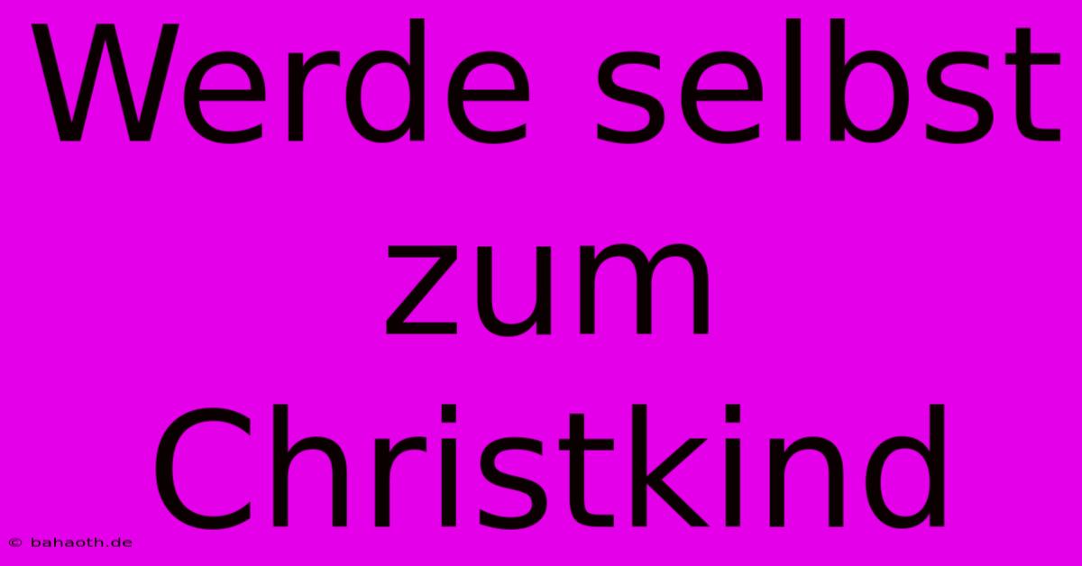 Werde Selbst Zum Christkind