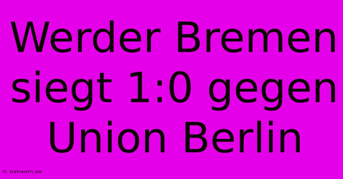 Werder Bremen Siegt 1:0 Gegen Union Berlin