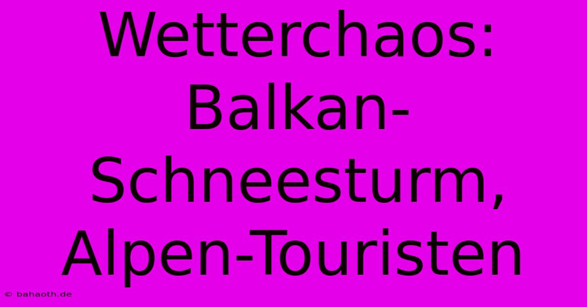 Wetterchaos: Balkan-Schneesturm, Alpen-Touristen