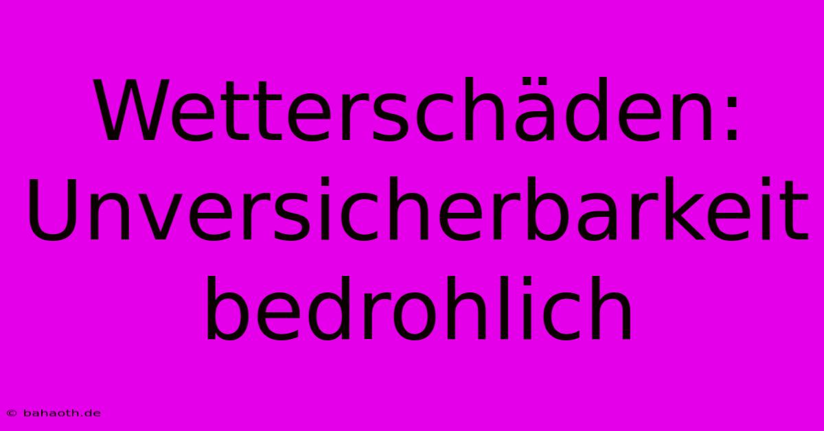 Wetterschäden:  Unversicherbarkeit  Bedrohlich